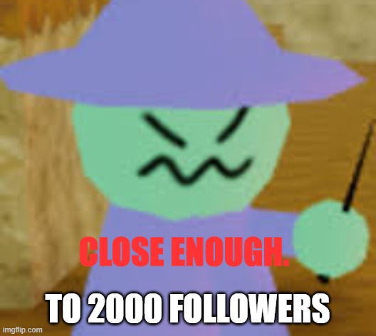 for the stream | TO 2000 FOLLOWERS | image tagged in close enough | made w/ Imgflip meme maker