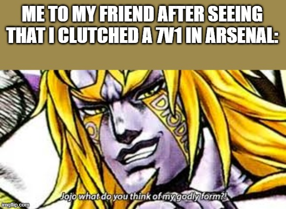 dio ultimate form | ME TO MY FRIEND AFTER SEEING THAT I CLUTCHED A 7V1 IN ARSENAL: | image tagged in dio ultimate form | made w/ Imgflip meme maker