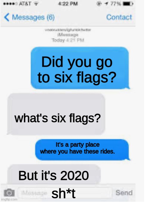 Can't Go To Six Flags | Did you go to six flags? what's six flags? It's a party place where you have these rides. But it's 2020; sh*t | image tagged in oof,2020 sucks,shit,text messages | made w/ Imgflip meme maker