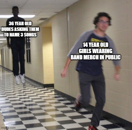 Running away in hallway | 36 YEAR OLD DUDES ASKING THEM TO NAME 3 SONGS; 14 YEAR OLD GIRLS WEARING BAND MERCH IN PUBLIC | image tagged in running away in hallway | made w/ Imgflip meme maker