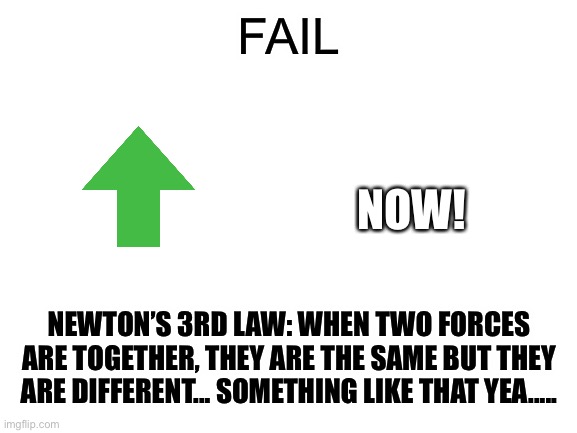 Blank White Template | FAIL; NOW! NEWTON’S 3RD LAW: WHEN TWO FORCES ARE TOGETHER, THEY ARE THE SAME BUT THEY ARE DIFFERENT... SOMETHING LIKE THAT YEA..... | image tagged in blank white template | made w/ Imgflip meme maker