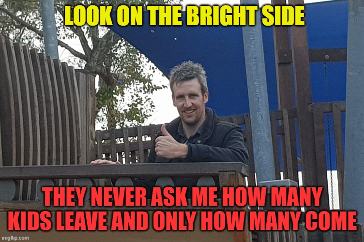 ...dont ask!! | LOOK ON THE BRIGHT SIDE; THEY NEVER ASK ME HOW MANY KIDS LEAVE AND ONLY HOW MANY COME | image tagged in look on the bright side greeny | made w/ Imgflip meme maker