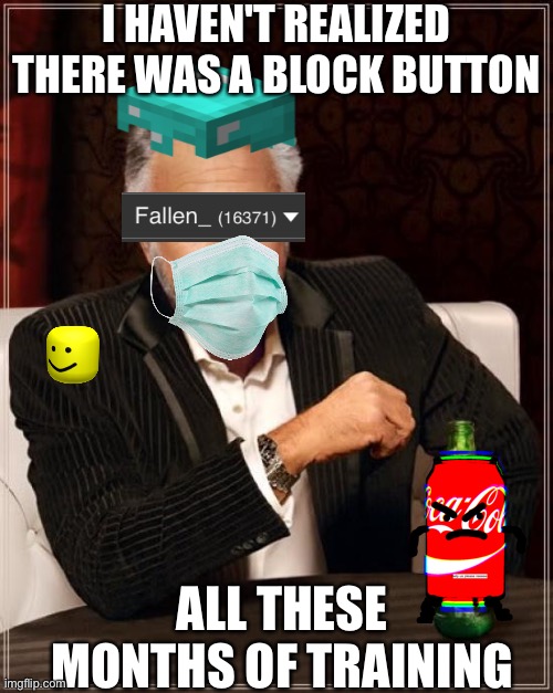 who else | I HAVEN'T REALIZED THERE WAS A BLOCK BUTTON; ALL THESE MONTHS OF TRAINING | image tagged in memes,the most interesting man in the world | made w/ Imgflip meme maker