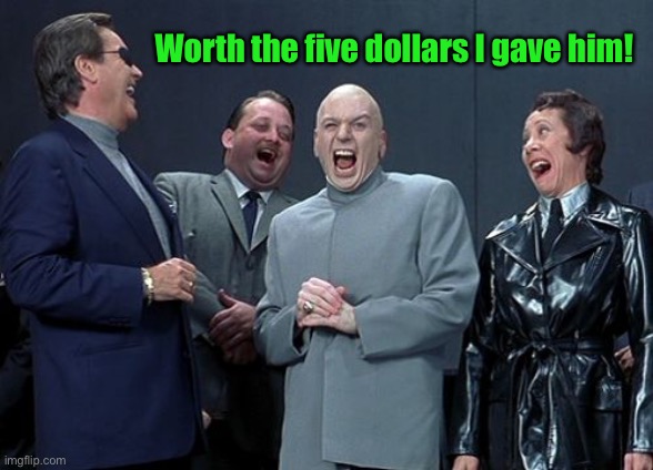 Laughing Villains Meme | Worth the five dollars I gave him! | image tagged in memes,laughing villains | made w/ Imgflip meme maker