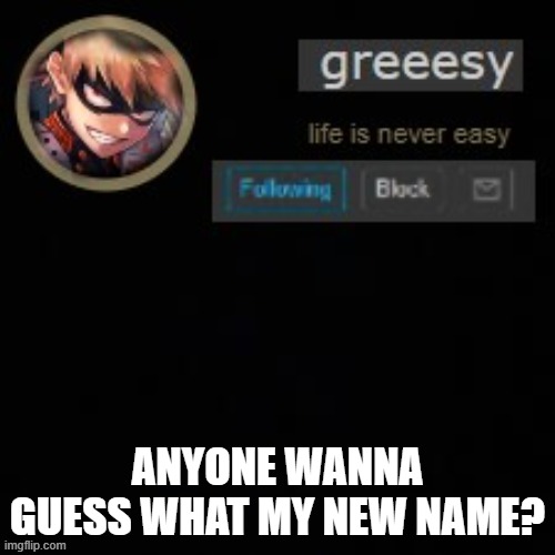 im changing my name pretty soon... | ANYONE WANNA GUESS WHAT MY NEW NAME? | image tagged in greesy announcement template | made w/ Imgflip meme maker