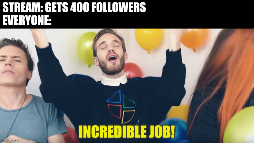 Good job guys | STREAM: GETS 400 FOLLOWERS
EVERYONE:; INCREDIBLE JOB! | image tagged in pewdiepie incredible job | made w/ Imgflip meme maker