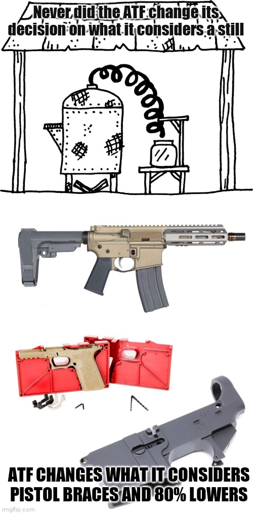 ATF never. | Never did the ATF change its decision on what it considers a still; ATF CHANGES WHAT IT CONSIDERS PISTOL BRACES AND 80% LOWERS | image tagged in atf1 | made w/ Imgflip meme maker