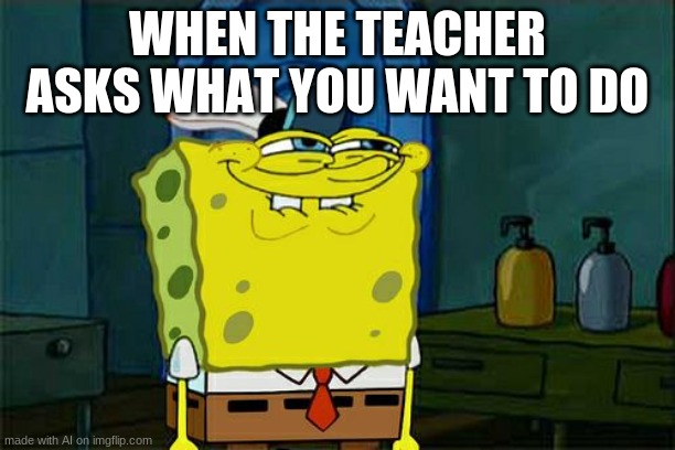 Don't You Squidward | WHEN THE TEACHER ASKS WHAT YOU WANT TO DO | image tagged in memes,don't you squidward | made w/ Imgflip meme maker