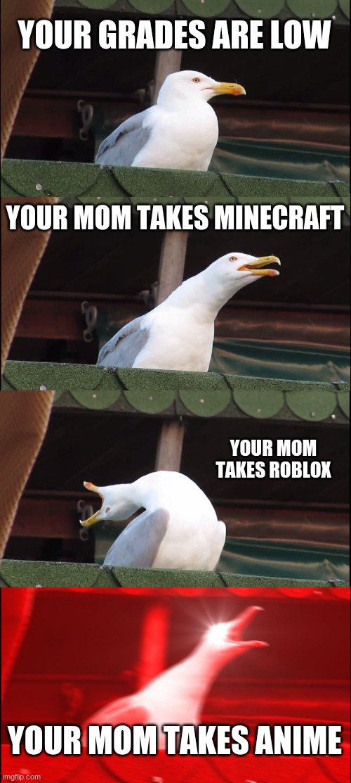 I'd freak bro | YOUR GRADES ARE LOW; YOUR MOM TAKES MINECRAFT; YOUR MOM TAKES ROBLOX; YOUR MOM TAKES ANIME | image tagged in memes,inhaling seagull | made w/ Imgflip meme maker
