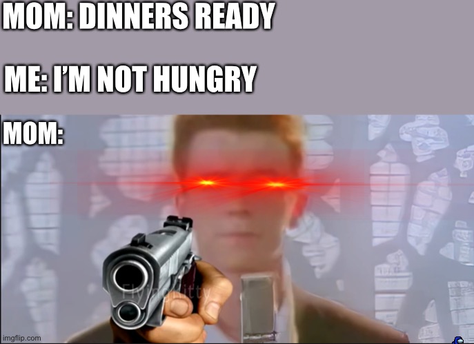 Run | MOM: DINNERS READY; ME: I’M NOT HUNGRY; MOM: | image tagged in rick astley is mad,rick roll | made w/ Imgflip meme maker