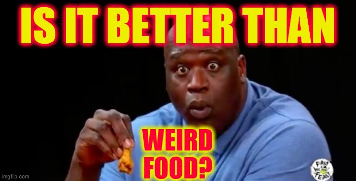 surprised shaq | IS IT BETTER THAN WEIRD
FOOD? | image tagged in surprised shaq | made w/ Imgflip meme maker