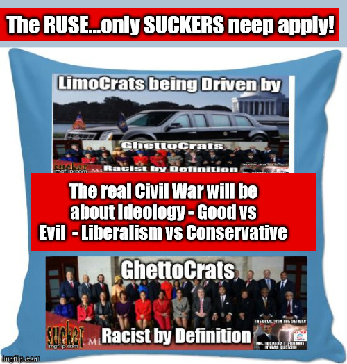 The Civil/Race WAR...a misDirection...suckers only please | The RUSE...only SUCKERS neep apply! The real Civil War will be
about Ideology - Good vs Evil  - Liberalism vs Conservative | image tagged in race war,civil war,misdirectrion,liberalism,limocrats,ghettocrats | made w/ Imgflip meme maker