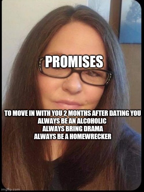 Promises | TO MOVE IN WITH YOU 2 MONTHS AFTER DATING YOU
ALWAYS BE AN ALCOHOLIC 
ALWAYS BRING DRAMA
ALWAYS BE A HOMEWRECKER; PROMISES | image tagged in crazy girlfriend | made w/ Imgflip meme maker