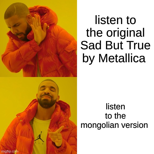 My taste in music is really random | listen to the original Sad But True by Metallica; listen to the mongolian version | image tagged in memes,drake hotline bling,metallica | made w/ Imgflip meme maker