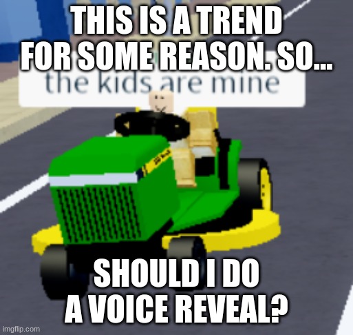 I kinda don't want to since I think my voice is cringe and no one here should hear it. But, I'll let you decide. | THIS IS A TREND FOR SOME REASON. SO... SHOULD I DO A VOICE REVEAL? | image tagged in the kids are mine | made w/ Imgflip meme maker