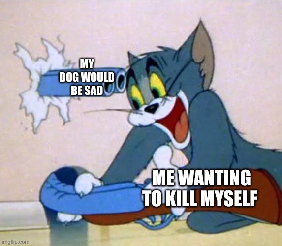 tom shotgun | MY DOG WOULD BE SAD; ME WANTING TO KILL MYSELF | image tagged in tom shotgun | made w/ Imgflip meme maker