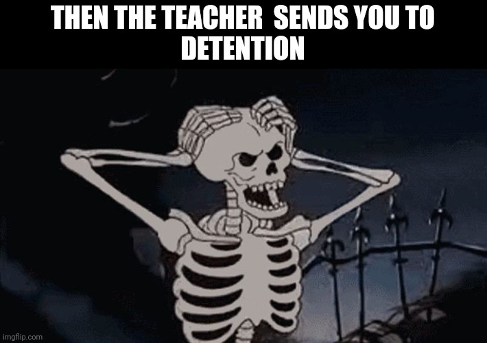 oh come on skeleton | THEN THE TEACHER  SENDS YOU TO
DETENTION | image tagged in oh come on skeleton | made w/ Imgflip meme maker