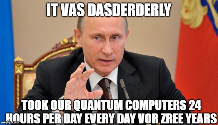 Putin perhaps | IT VAS DASDERDERLY TOOK OUR QUANTUM COMPUTERS 24 HOURS PER DAY EVERY DAY VOR ZREE YEARS | image tagged in putin perhaps | made w/ Imgflip meme maker