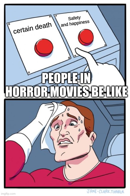 Horror movie logic | Safety and happiness; certain death; PEOPLE IN HORROR MOVIES BE LIKE | image tagged in memes,two buttons | made w/ Imgflip meme maker