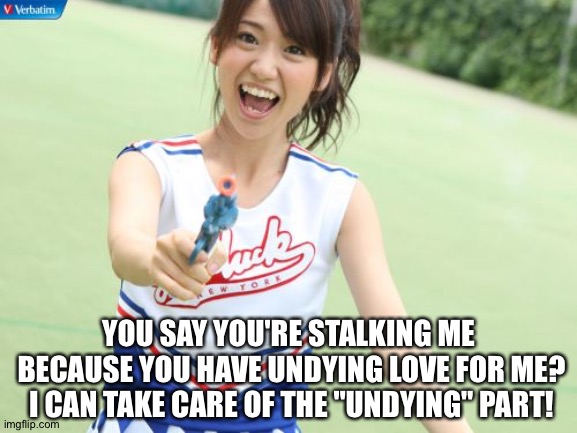 Undying, huh? |  YOU SAY YOU'RE STALKING ME 
BECAUSE YOU HAVE UNDYING LOVE FOR ME?
I CAN TAKE CARE OF THE "UNDYING" PART! | image tagged in memes,yuko oshima armed,akb48 | made w/ Imgflip meme maker