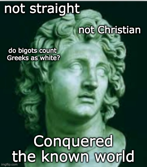Eliminating diversity doesn't save Western Culture: It destroys it from the roots | not straight; not Christian; do bigots count 
Greeks as white? Conquered the known world | image tagged in diversity,culture,europe,greece,history | made w/ Imgflip meme maker