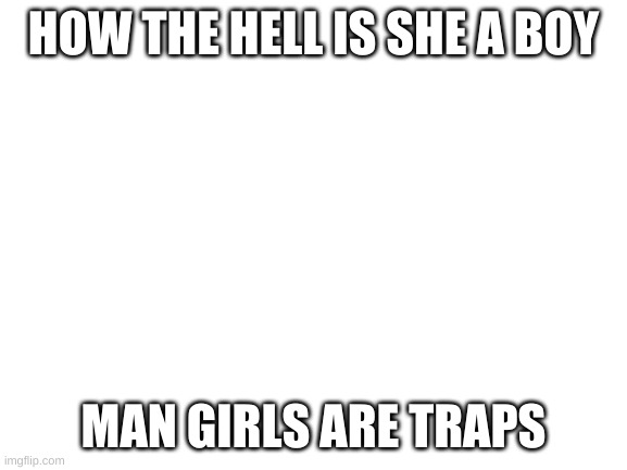 Blank White Template | HOW THE HELL IS SHE A BOY MAN GIRLS ARE TRAPS | image tagged in blank white template | made w/ Imgflip meme maker