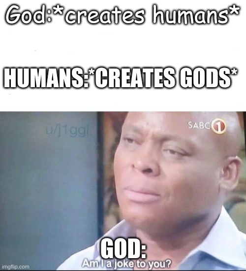 am I a joke to you | God:*creates humans*; HUMANS:*CREATES GODS*; GOD: | image tagged in am i a joke to you | made w/ Imgflip meme maker