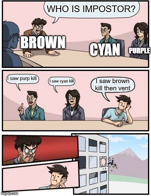 Boardroom Meeting Suggestion | WHO IS IMPOSTOR? BROWN; PURPLE; CYAN; I saw purp kill; I saw cyan kill; I saw brown kill then vent | image tagged in memes,boardroom meeting suggestion | made w/ Imgflip meme maker