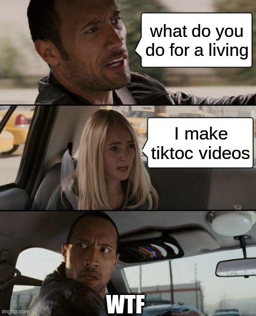 erthgb | what do you do for a living; I make tiktoc videos; WTF | image tagged in memes,the rock driving | made w/ Imgflip meme maker