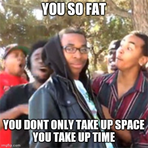black boy roast | YOU SO FAT; YOU DONT ONLY TAKE UP SPACE
YOU TAKE UP TIME | image tagged in black boy roast | made w/ Imgflip meme maker