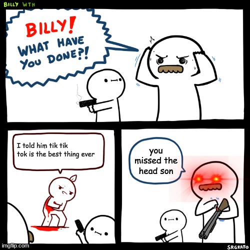 good job billy | I told him tik tik tok is the best thing ever; you missed the head son | image tagged in billy what have you done | made w/ Imgflip meme maker