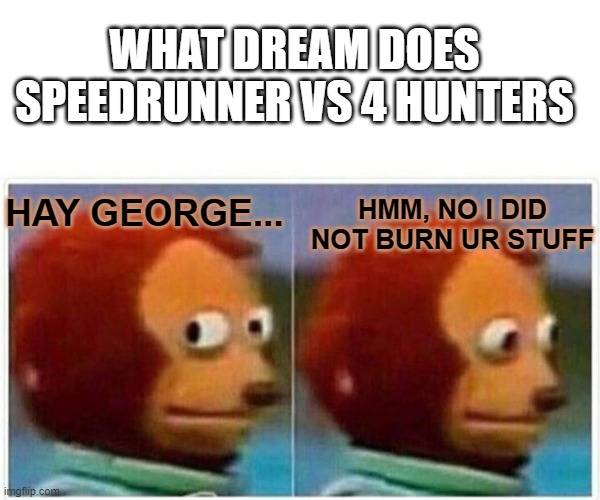 dream meme | WHAT DREAM DOES SPEEDRUNNER VS 4 HUNTERS; HMM, NO I DID NOT BURN UR STUFF; HAY GEORGE... | image tagged in memes,monkey puppet | made w/ Imgflip meme maker