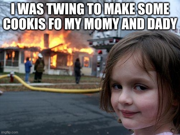 Disaster Girl | I WAS TWING TO MAKE SOME COOKIS FO MY MOMY AND DADY | image tagged in memes,disaster girl | made w/ Imgflip meme maker