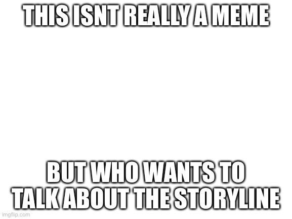 do you? | THIS ISNT REALLY A MEME; BUT WHO WANTS TO TALK ABOUT THE STORYLINE | image tagged in blank white template,storyline,terminalmontage | made w/ Imgflip meme maker