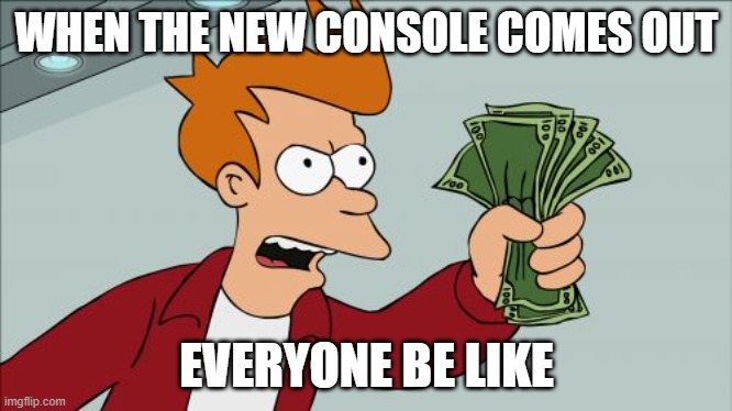 :l | WHEN THE NEW CONSOLE COMES OUT; EVERYONE BE LIKE | image tagged in memes,shut up and take my money fry | made w/ Imgflip meme maker