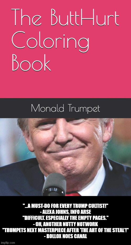 "...A MUST-DO FOR EVERY TRUMP CULTIST!"
- ALEXA JOHNS, INFO ARSE
"DIFFICULT. ESPECIALLY THE EMPTY PAGES."
- OH, ANOTHER NUTTY NOTWORK
"TRUMP | made w/ Imgflip meme maker