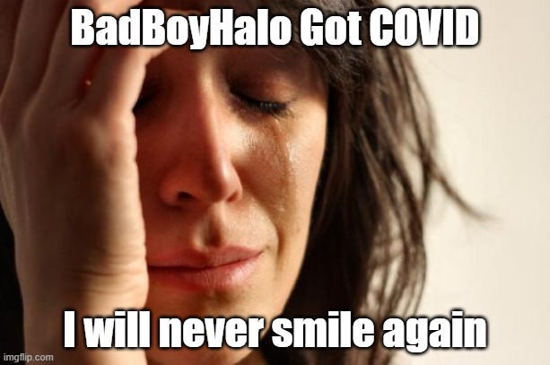 why | BadBoyHalo Got COVID; I will never smile again | image tagged in memes,first world problems,depression,covid19 | made w/ Imgflip meme maker