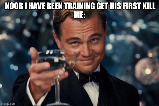 Leonardo Dicaprio Cheers Meme | NOOB I HAVE BEEN TRAINING GET HIS FIRST KILL
ME: | image tagged in memes,leonardo dicaprio cheers | made w/ Imgflip meme maker