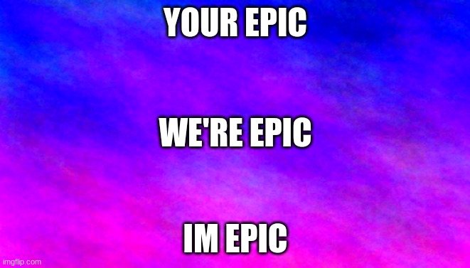 my meme with my template | YOUR EPIC; WE'RE EPIC; IM EPIC | image tagged in cool blank template | made w/ Imgflip meme maker