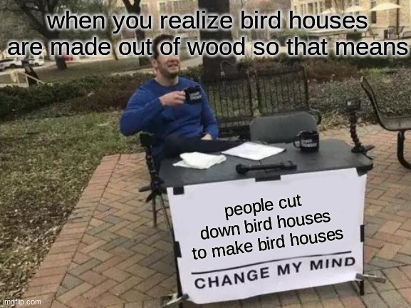 its so true tho.......... | when you realize bird houses are made out of wood so that means; people cut down bird houses to make bird houses | image tagged in memes,change my mind | made w/ Imgflip meme maker