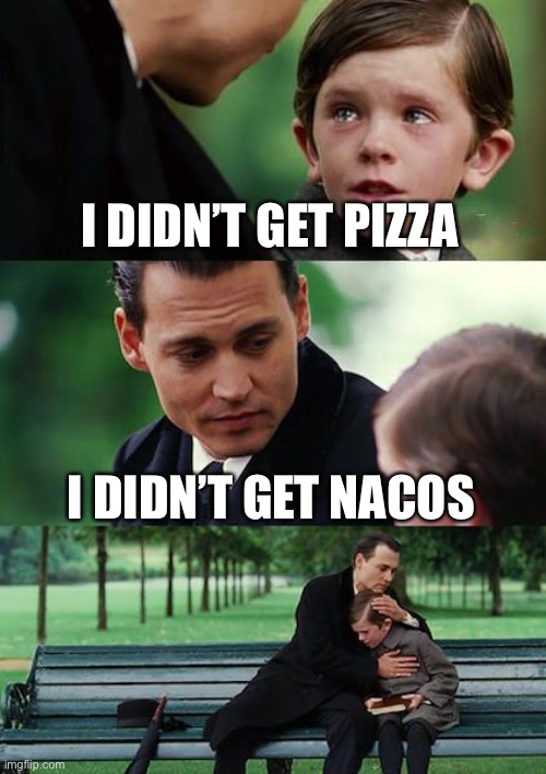 Sad | I DIDN’T GET PIZZA; I DIDN’T GET NACOS | image tagged in memes,finding neverland | made w/ Imgflip meme maker