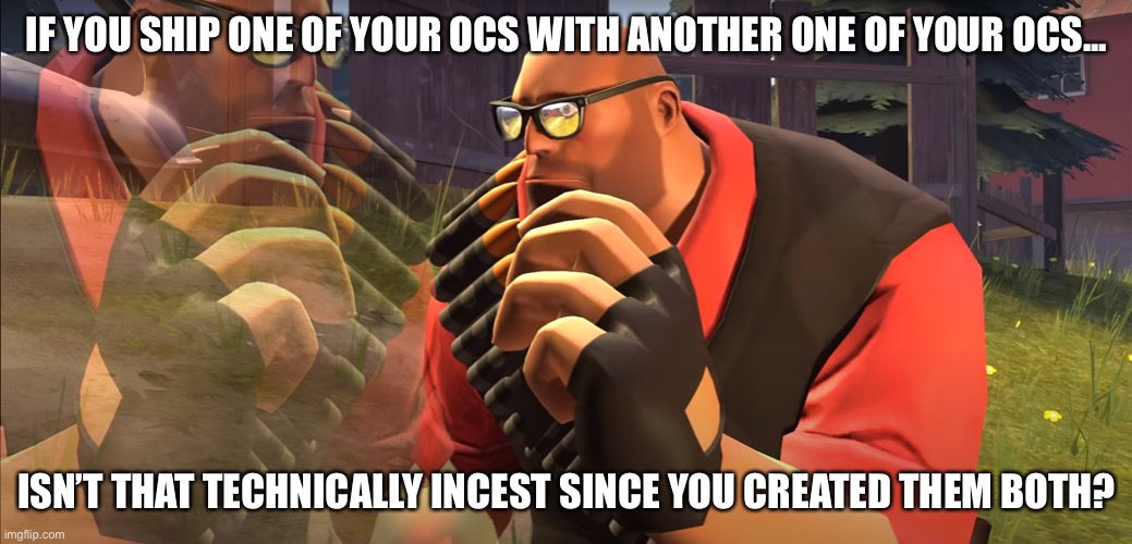 This is a serious question I had | IF YOU SHIP ONE OF YOUR OCS WITH ANOTHER ONE OF YOUR OCS... ISN’T THAT TECHNICALLY INCEST SINCE YOU CREATED THEM BOTH? | image tagged in heavy is thinking,oc | made w/ Imgflip meme maker