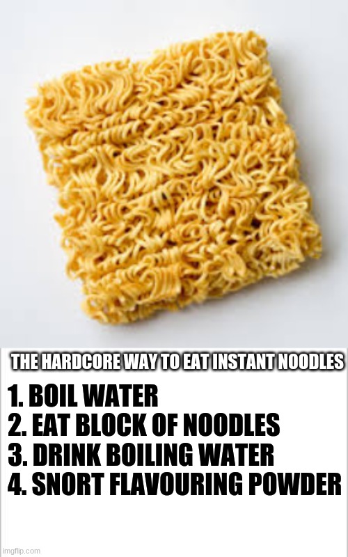 The hardcore way to eat instant noodles |  1. BOIL WATER
2. EAT BLOCK OF NOODLES
3. DRINK BOILING WATER
4. SNORT FLAVOURING POWDER; THE HARDCORE WAY TO EAT INSTANT NOODLES | image tagged in noodles,memes,hardcore | made w/ Imgflip meme maker