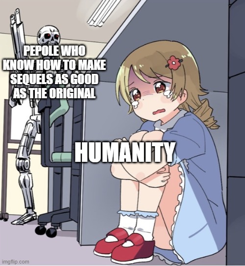 Anime Girl Hiding from Terminator | PEPOLE WHO KNOW HOW TO MAKE SEQUELS AS GOOD AS THE ORIGINAL; HUMANITY | image tagged in anime girl hiding from terminator | made w/ Imgflip meme maker