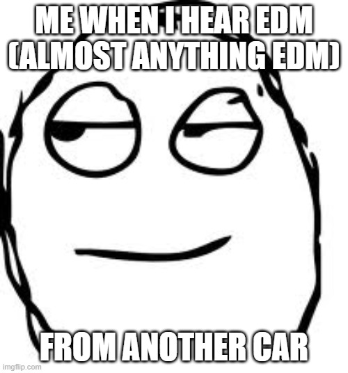 smirk |  ME WHEN I HEAR EDM (ALMOST ANYTHING EDM); FROM ANOTHER CAR | image tagged in memes,smirk rage face | made w/ Imgflip meme maker