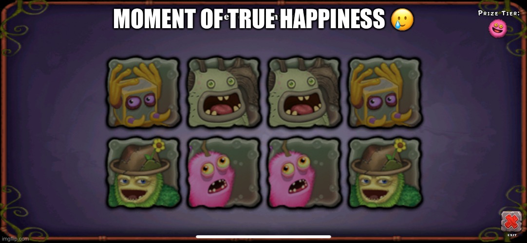 my singing monsters meme | MOMENT OF TRUE HAPPINESS 🥲 | image tagged in memes | made w/ Imgflip meme maker