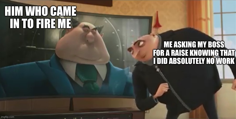 Gru | HIM WHO CAME IN TO FIRE ME; ME ASKING MY BOSS FOR A RAISE KNOWING THAT I DID ABSOLUTELY NO WORK | image tagged in gru's plan | made w/ Imgflip meme maker