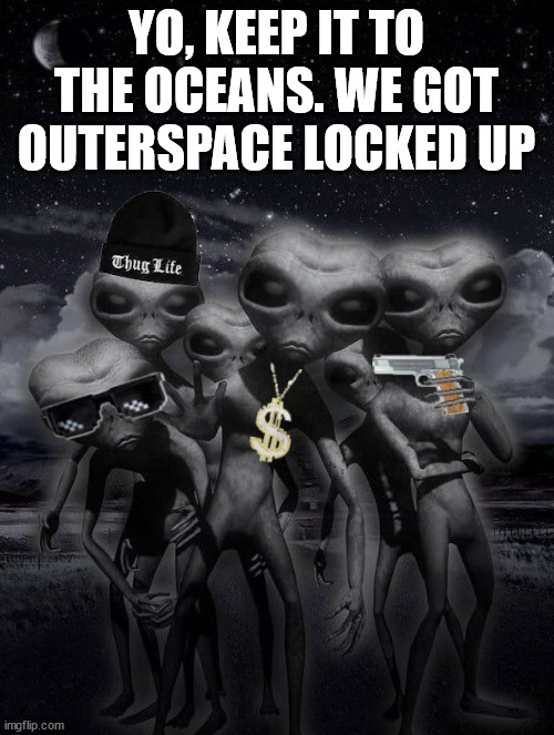 thug alien | YO, KEEP IT TO THE OCEANS. WE GOT OUTERSPACE LOCKED UP | image tagged in alien week aliens memes | made w/ Imgflip meme maker