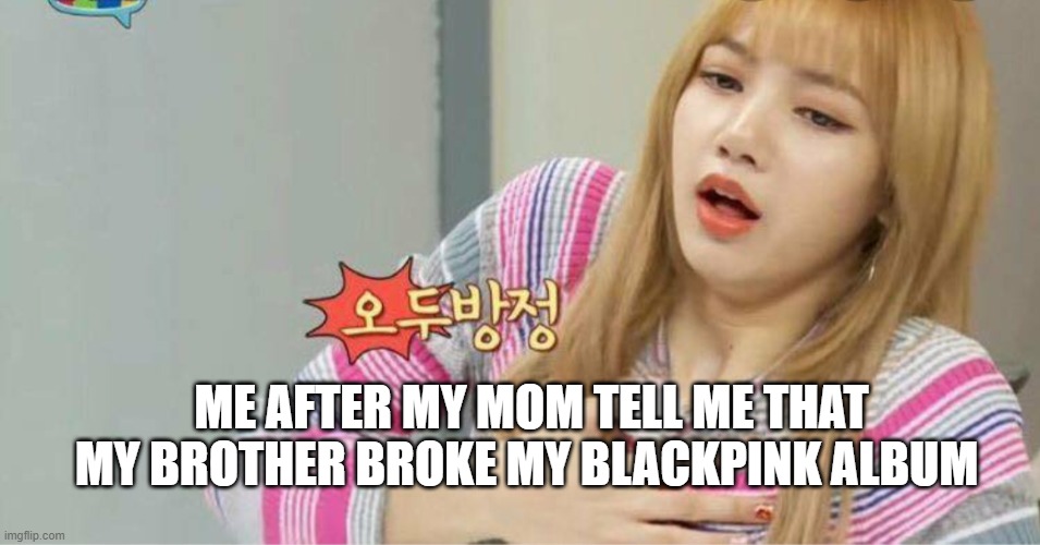Blackpink | ME AFTER MY MOM TELL ME THAT MY BROTHER BROKE MY BLACKPINK ALBUM | image tagged in blackpink | made w/ Imgflip meme maker