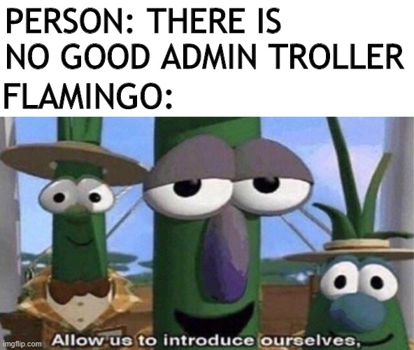 VeggieTales 'Allow us to introduce ourselfs' | PERSON: THERE IS NO GOOD ADMIN TROLLER; FLAMINGO: | image tagged in veggietales 'allow us to introduce ourselfs' | made w/ Imgflip meme maker